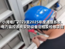 小湾电厂2023至2025年度通信系统、电力监控系统安防设备定检及检修项